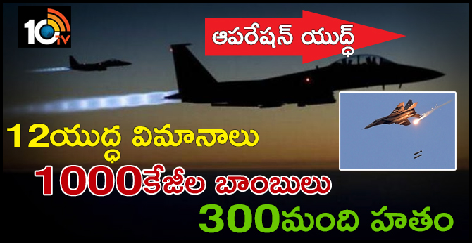 ఆపరేషన్ యుద్ధ్ : 12 యుద్ధ విమానాలు, 1000 కేజీల బాంబులు.. 300 మంది హతం ఆపరేషన్ యుద్ధ్ : 12 యుద్ధ విమానాలు, 1000 కేజీల బాంబులు.. 300 మంది హతం