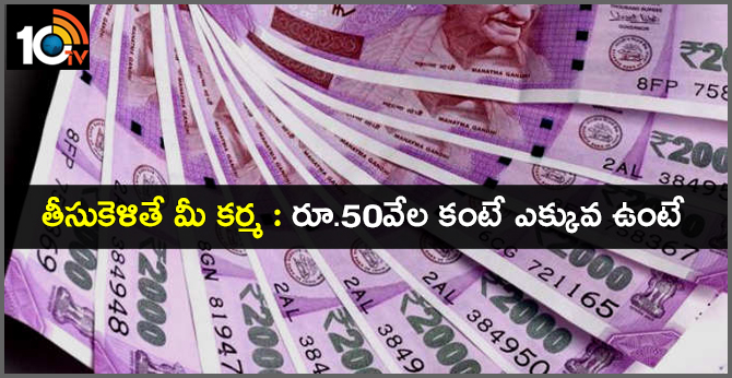 తీసుకెళితే మీ కర్మ : రూ.50వేల కంటే ఎక్కువ ఉంటే.. తీసుకెళితే మీ కర్మ : రూ.50వేల కంటే ఎక్కువ ఉంటే..