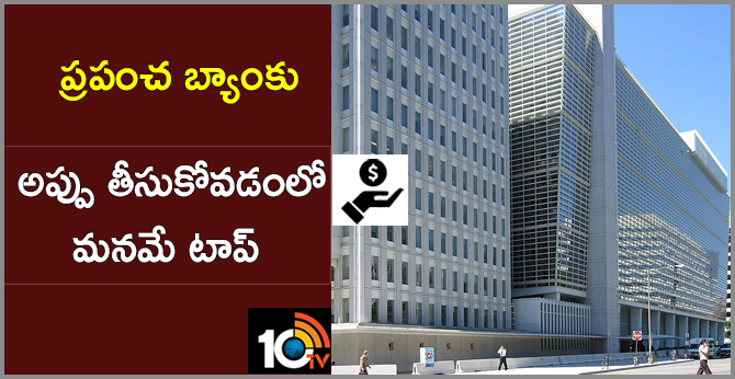 ప్రపంచ బ్యాంకు: అప్పు తీసుకోవడంలో మనమే టాప్ ప్రపంచ బ్యాంకు: అప్పు తీసుకోవడంలో మనమే టాప్