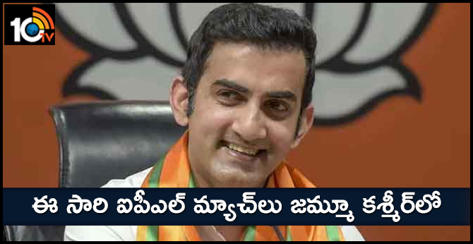 IPL MATCHES WILL HELD ON JAMMU SAYS GAUTHAM GAMBHIR