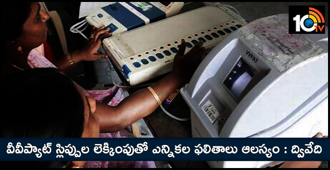 election results are delayed by counting vvpat slip votes says ceo dwivedi