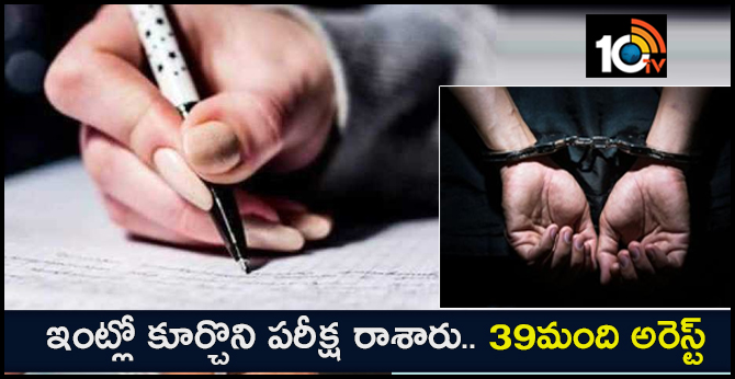 ఇంట్లో కూర్చొని పరీక్ష రాశారు.. 39మంది అరెస్ట్ ఇంట్లో కూర్చొని పరీక్ష రాశారు.. 39మంది అరెస్ట్