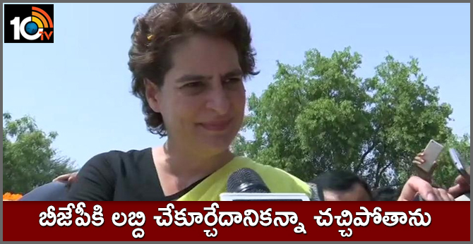 Priyanka Gandhi Vadra says I'd rather die than benefit BJP