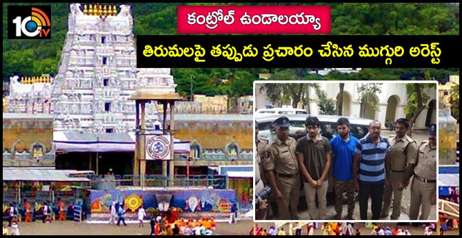 కంట్రోల్ ఉండాలయ్యా : తిరుమలపై తప్పుడు ప్రచారం చేసిన ముగ్గురి అరెస్ట్ కంట్రోల్ ఉండాలయ్యా : తిరుమలపై తప్పుడు ప్రచారం చేసిన ముగ్గురి అరెస్ట్