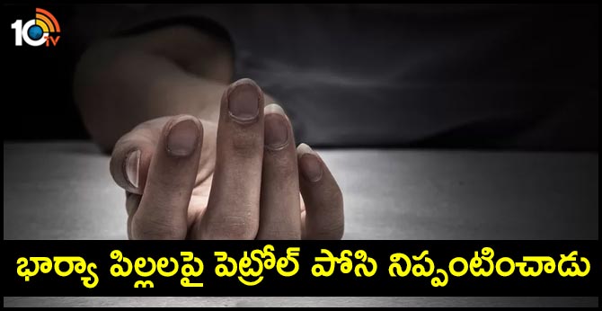 భార్యా పిల్లలపై పెట్రోల్ పోసి నిప్పంటించాడు భార్యా పిల్లలపై పెట్రోల్ పోసి నిప్పంటించాడు