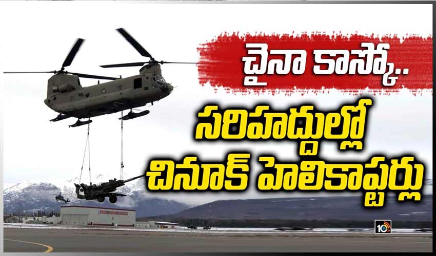 చైనా కాస్కో.. సరిహద్దుల్లో చినూక్ హెలికాప్టర్లు