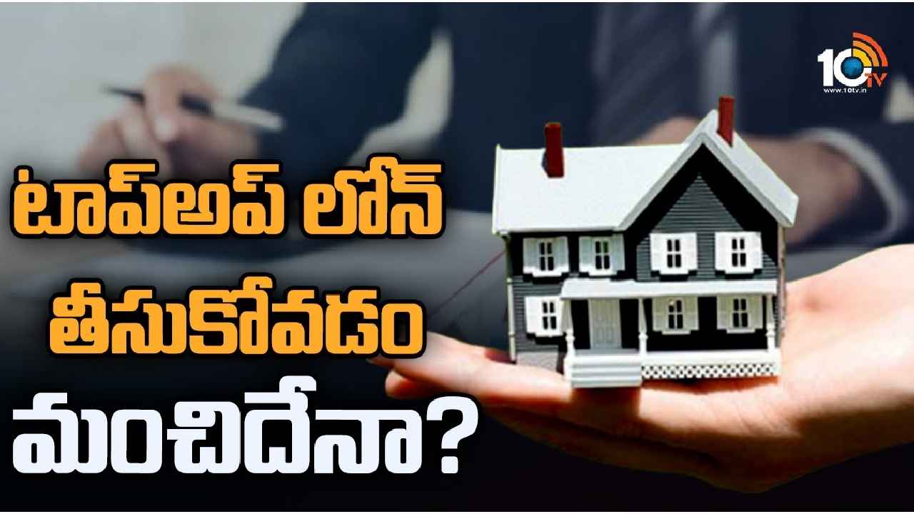 Top Up Loan : టాప్‌అప్ లోన్ తీసుకోవడం మంచిదేనా?