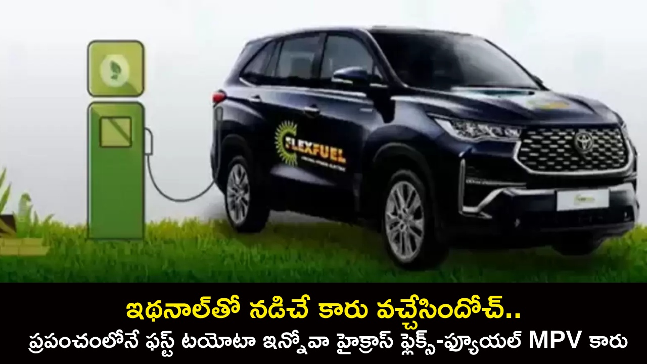 Toyota Innova HyCross : ఇథనాల్తో నడిచే కారు వచ్చేసిందోచ్.. ప్రపంచంలోనే ఫస్ట్ టయోటా ఇన్నోవా హైక్రాస్ ఫ్లెక్స్-ఫ్యూయల్ MPV కారు..! Toyota Innova HyCross : ఇథనాల్తో నడిచే కారు వచ్చేసిందోచ్.. ప్రపంచంలోనే ఫస్ట్ టయోటా ఇన్నోవా హైక్రాస్ ఫ్లెక్స్-ఫ్యూయల్ MPV కారు..!