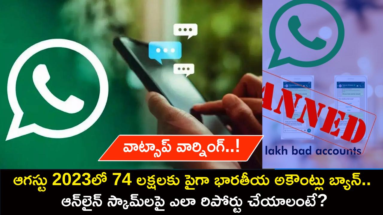 WhatsApp Ban Indian Accounts : ఆగస్టు 2023లో 74 లక్షలకు పైగా భారతీయ అకౌంట్లు బ్యాన్.. ఆన్లైన్ స్కామ్లపై రిపోర్టు చేయాలంటే? WhatsApp Ban Indian Accounts : ఆగస్టు 2023లో 74 లక్షలకు పైగా భారతీయ అకౌంట్లు బ్యాన్.. ఆన్లైన్ స్కామ్లపై రిపోర్టు చేయాలంటే?